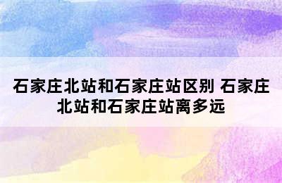 石家庄北站和石家庄站区别 石家庄北站和石家庄站离多远